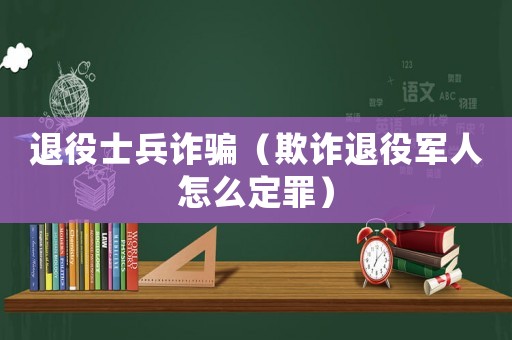 退役士兵詐騙（欺詐退役軍人怎么定罪）