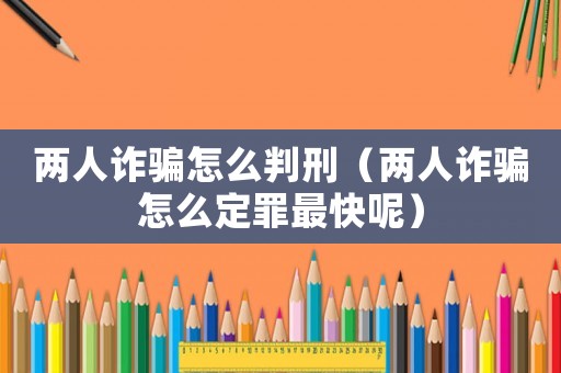兩人詐騙怎么判刑（兩人詐騙怎么定罪最快呢）