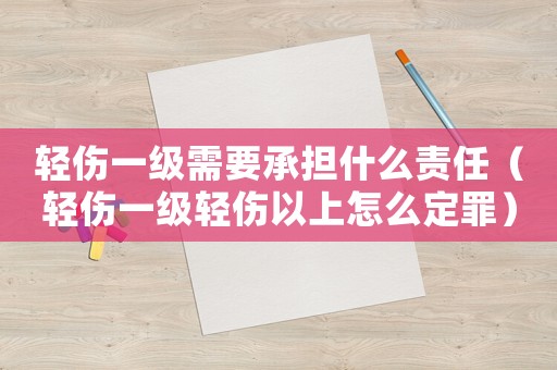 輕傷一級需要承擔什么責任（輕傷一級輕傷以上怎么定罪）
