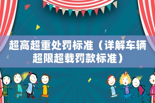 超高超重處罰標(biāo)準(zhǔn)（詳解車輛超限超載罰款標(biāo)準(zhǔn)）