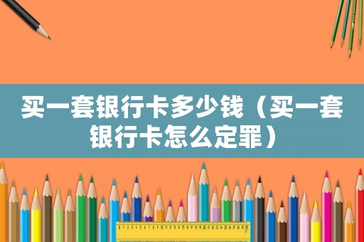 買一套銀行卡多少錢（買一套銀行卡怎么定罪）