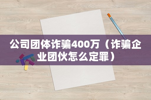 公司團(tuán)體詐騙400萬(wàn)（詐騙企業(yè)團(tuán)伙怎么定罪）