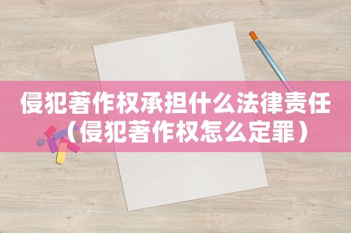 侵犯著作權(quán)承擔(dān)什么法律責(zé)任（侵犯著作權(quán)怎么定罪）