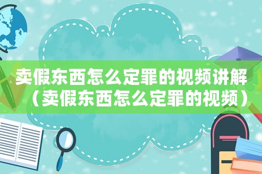賣假東西怎么定罪的視頻講解（賣假東西怎么定罪的視頻）
