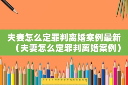 夫妻怎么定罪判離婚案例最新（夫妻怎么定罪判離婚案例）