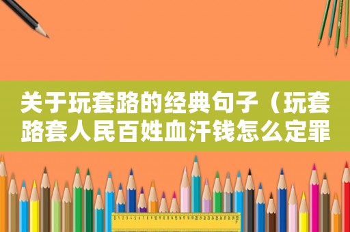 關(guān)于玩套路的經(jīng)典句子（玩套路套人民百姓血汗錢怎么定罪）