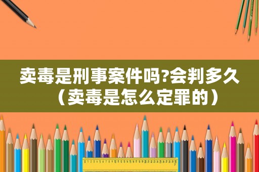 賣毒是刑事案件嗎?會(huì)判多久（賣毒是怎么定罪的）