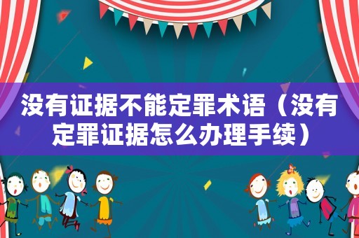 沒有證據不能定罪術語（沒有定罪證據怎么辦理手續）