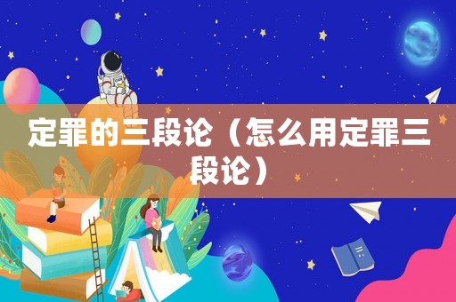定罪的三段論（怎么用定罪三段論）
