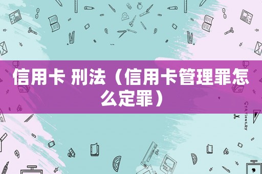 信用卡 刑法（信用卡管理罪怎么定罪）