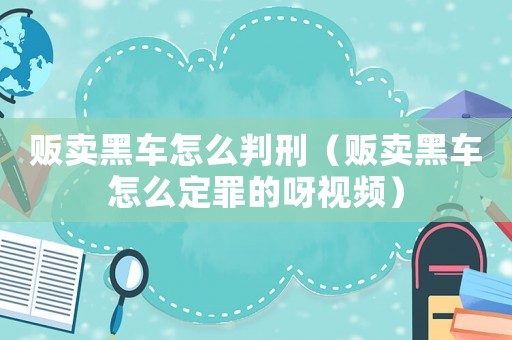 販賣黑車怎么判刑（販賣黑車怎么定罪的呀視頻）