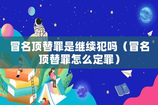 冒名頂替罪是繼續(xù)犯嗎（冒名頂替罪怎么定罪）