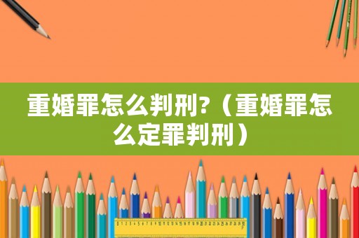 重婚罪怎么判刑?（重婚罪怎么定罪判刑）
