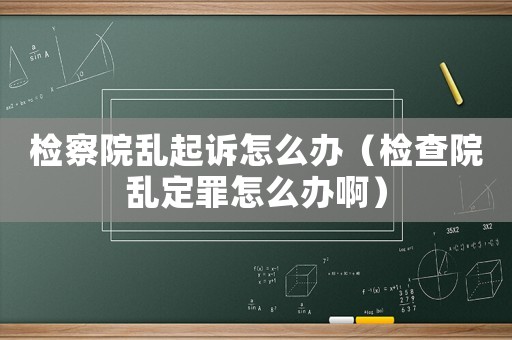 檢察院亂起訴怎么辦（檢查院亂定罪怎么辦?。? title=