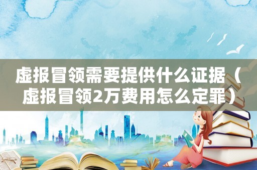 虛報冒領需要提供什么證據（虛報冒領2萬費用怎么定罪）