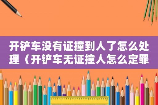 開鏟車沒有證撞到人了怎么處理（開鏟車無證撞人怎么定罪）