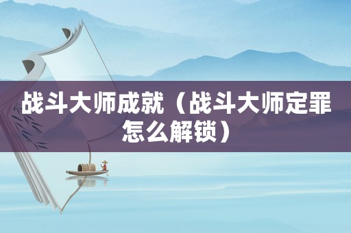戰(zhàn)斗大師成就（戰(zhàn)斗大師定罪怎么解鎖）