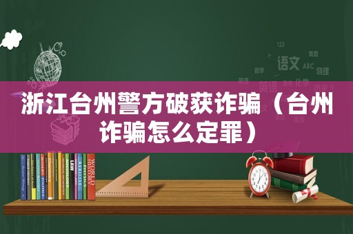 浙江臺(tái)州警方破獲詐騙（臺(tái)州詐騙怎么定罪）