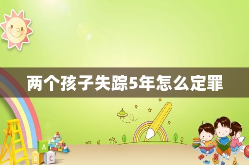 兩個孩子失蹤5年怎么定罪