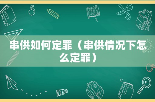 串供如何定罪（串供情況下怎么定罪）