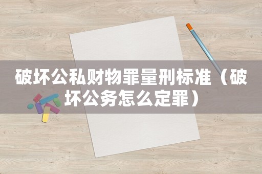 破壞公私財(cái)物罪量刑標(biāo)準(zhǔn)（破壞公務(wù)怎么定罪）
