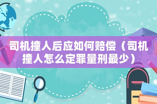 司機撞人后應如何賠償（司機撞人怎么定罪量刑最少）