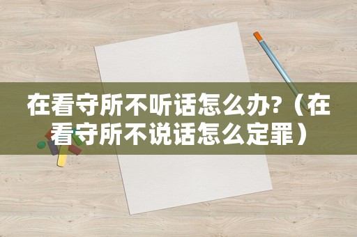在看守所不聽(tīng)話怎么辦?（在看守所不說(shuō)話怎么定罪）