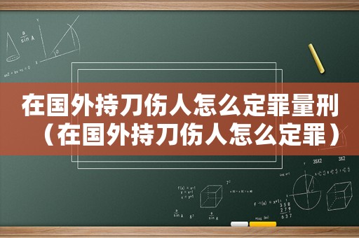 在國外持刀傷人怎么定罪量刑（在國外持刀傷人怎么定罪）