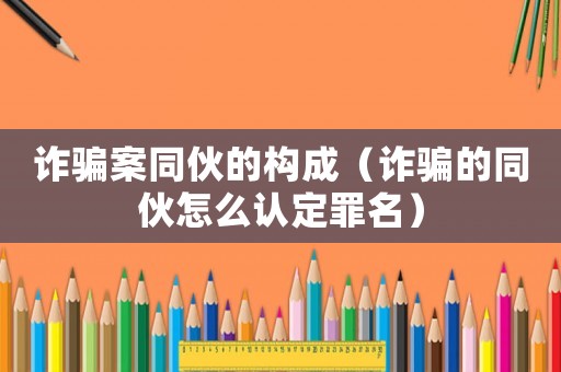 詐騙案同伙的構成（詐騙的同伙怎么認定罪名）
