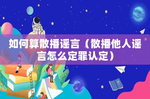 如何算散播謠言（散播他人謠言怎么定罪認(rèn)定）