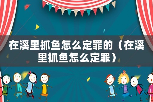 在溪里抓魚怎么定罪的（在溪里抓魚怎么定罪）
