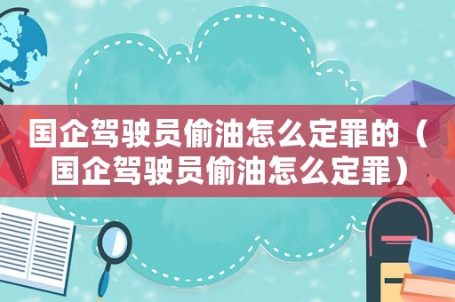 國企駕駛員偷油怎么定罪的（國企駕駛員偷油怎么定罪）