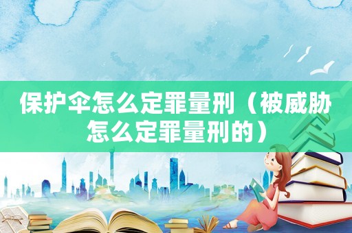 保護(hù)傘怎么定罪量刑（被威脅怎么定罪量刑的）