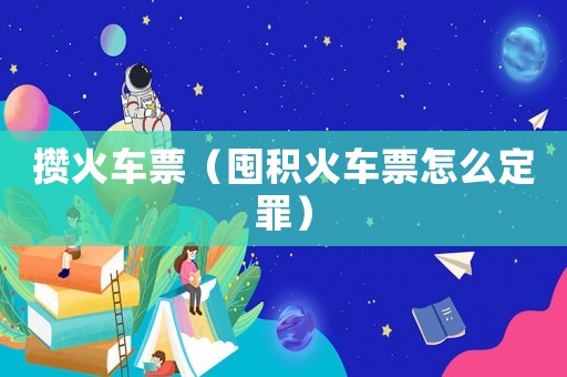 攢火車票（囤積火車票怎么定罪）