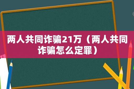 兩人共同詐騙21萬（兩人共同詐騙怎么定罪）