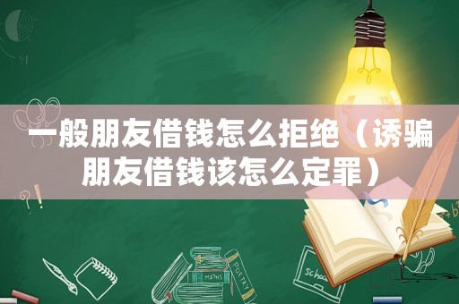 一般朋友借錢怎么拒絕（誘騙朋友借錢該怎么定罪）