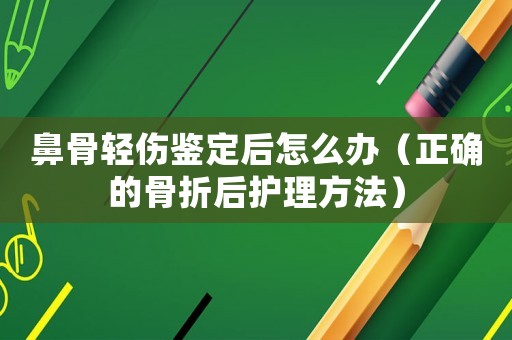 鼻骨輕傷鑒定后怎么辦（正確的骨折后護理方法）