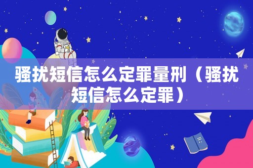 騷擾短信怎么定罪量刑（騷擾短信怎么定罪）