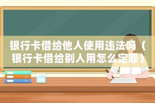 銀行卡借給他人使用違法嗎（銀行卡借給別人用怎么定罪）