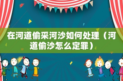 在河道偷采河沙如何處理（河道偷沙怎么定罪）