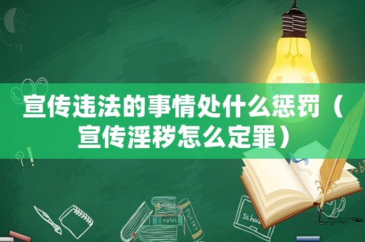 宣傳違法的事情處什么懲罰（宣傳淫穢怎么定罪）