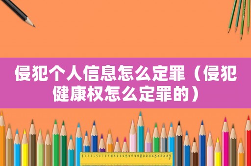 侵犯?jìng)€(gè)人信息怎么定罪（侵犯健康權(quán)怎么定罪的）