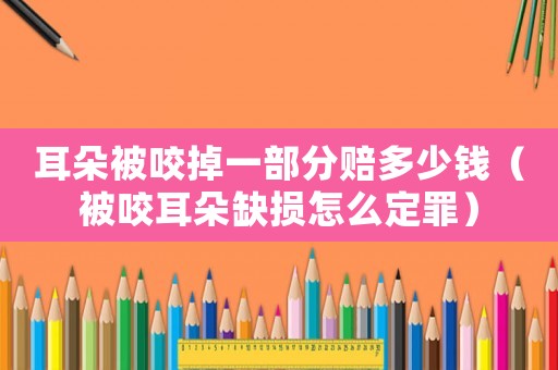 耳朵被咬掉一部分賠多少錢（被咬耳朵缺損怎么定罪）