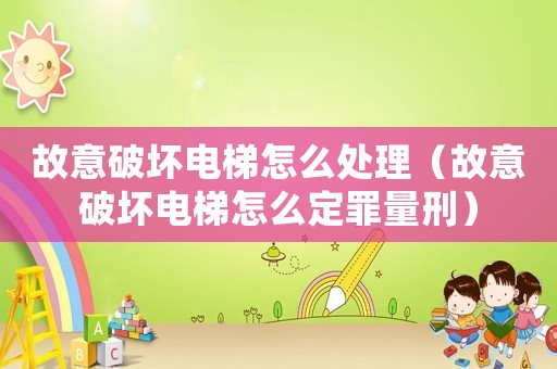 故意破壞電梯怎么處理（故意破壞電梯怎么定罪量刑）