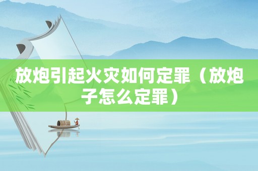 放炮引起火災如何定罪（放炮子怎么定罪）