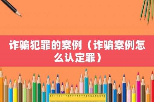 詐騙犯罪的案例（詐騙案例怎么認(rèn)定罪）