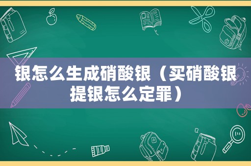 銀怎么生成硝酸銀（買硝酸銀提銀怎么定罪）