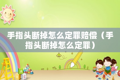 手指頭斷掉怎么定罪賠償（手指頭斷掉怎么定罪）