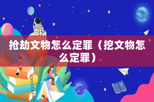 搶劫文物怎么定罪（挖文物怎么定罪）