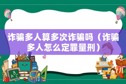 詐騙多人算多次詐騙嗎（詐騙多人怎么定罪量刑）